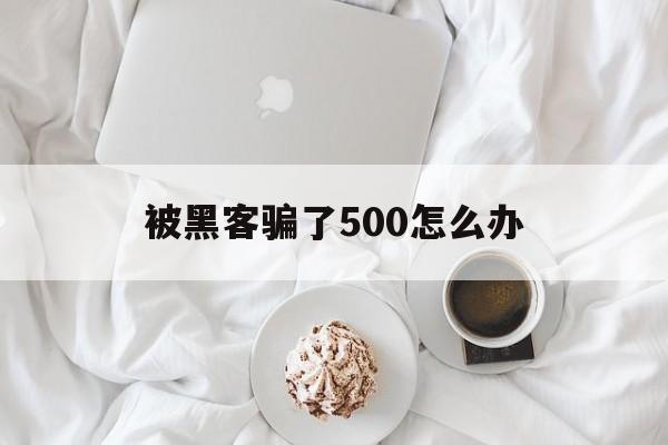 被黑客骗了500怎么办（黑客500价格）