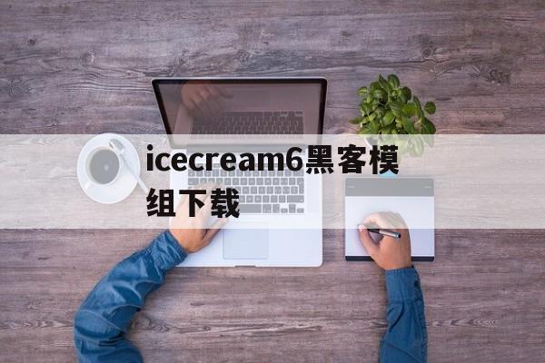 icecream6黑客模组下载（奶奶1黑客模组下载）