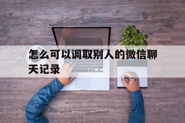 怎么可以调取别人的微信聊天记录（微信可以调取别人的聊天记录吗）