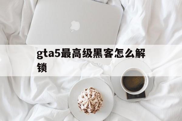 gta5最高级黑客怎么解锁（gta5最好的黑客怎么解锁）