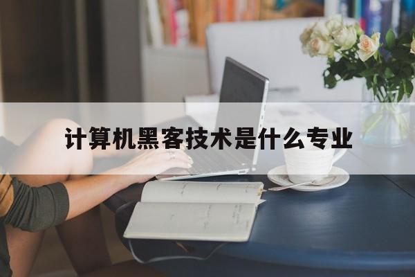 计算机黑客技术是什么专业（计算机网络技术是不是黑客）