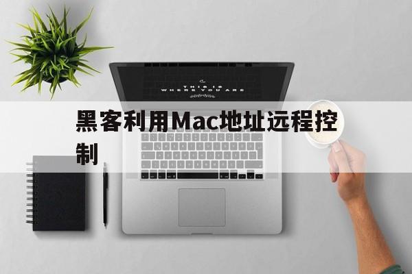 黑客利用Mac地址远程控制（mac之间远程控制）