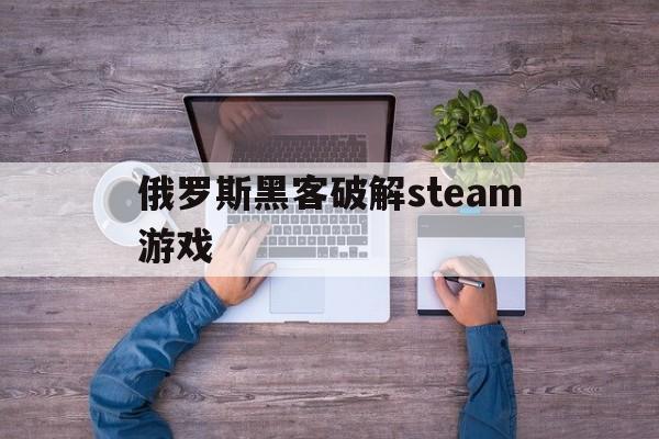 俄罗斯黑客破解steam游戏（steam模拟黑客游戏）