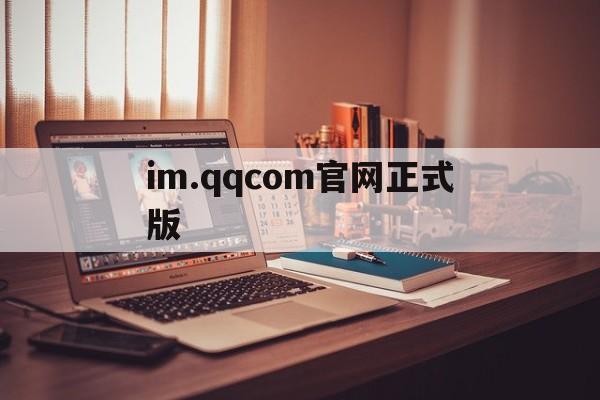 im.qqcom官网正式版（im com正式版下载）