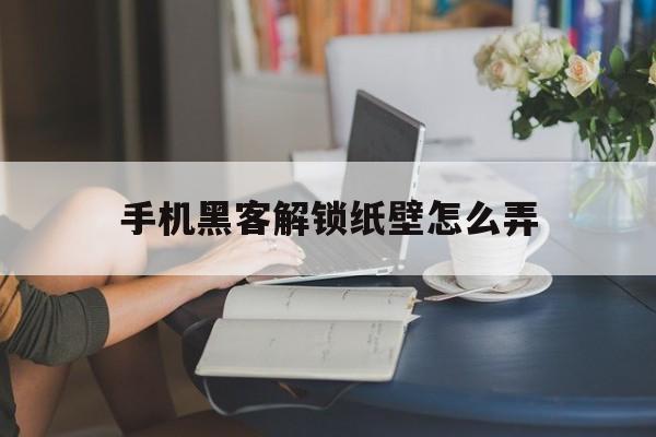 手机黑客解锁纸壁怎么弄（手机壁纸被锁怎么解开）