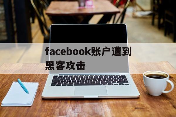 facebook账户遭到黑客攻击（facebook被黑客攻击）