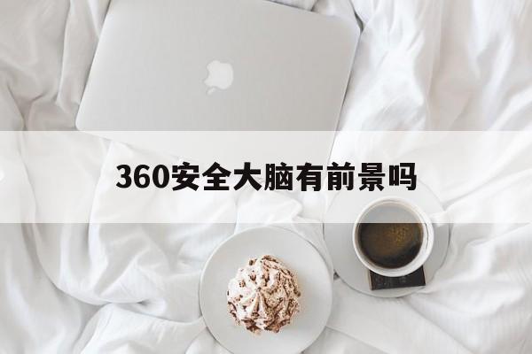 360安全大脑有前景吗（现在的360安全大脑怎么样）