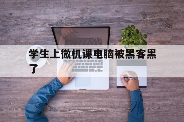 学生上微机课电脑被黑客黑了（上微机课怎么黑其他同学电脑）