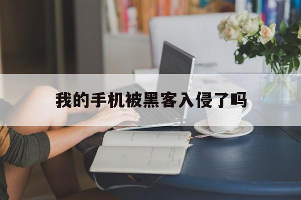 我的手机被黑客入侵了吗（手机好像被黑客入侵了）