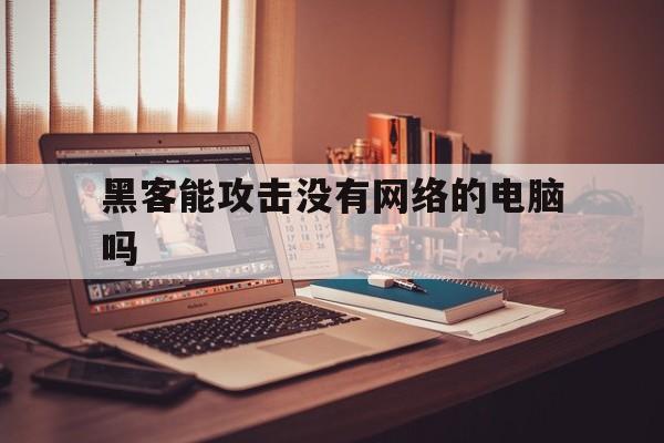 黑客能攻击没有网络的电脑吗（黑客可以通过网络入侵电脑吗）