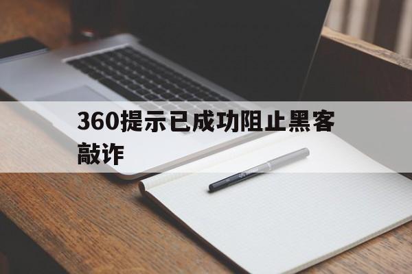 360提示已成功阻止黑客敲诈（360安全大脑今日拦截网络攻击）