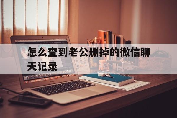 怎么查到老公删掉的微信聊天记录（怎样查老公已经删除的微信聊天记录）