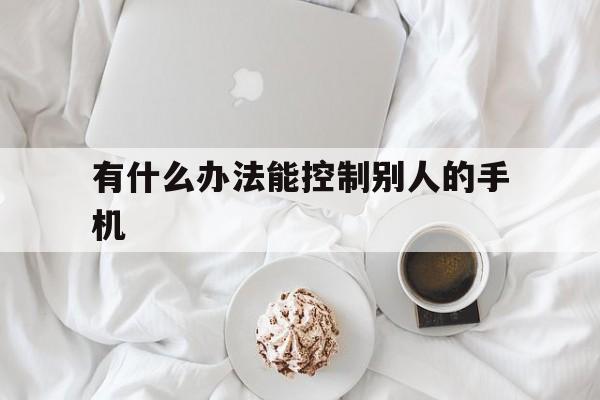 有什么办法能控制别人的手机（手机能控制别人手机吗）