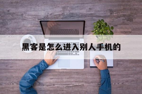 黑客是怎么进入别人手机的（黑客是怎么入侵别人手机的）