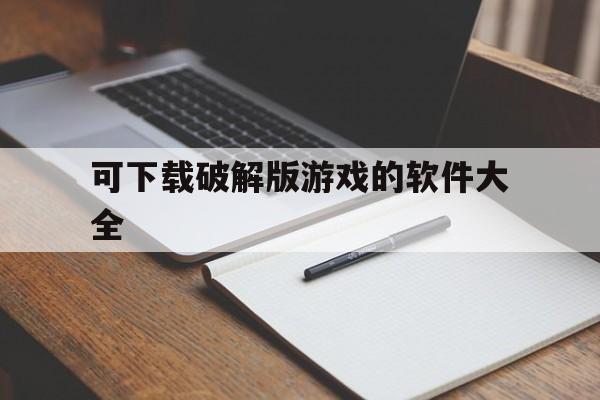 可下载破解版游戏的软件大全（能下载破解版游戏的软件大全）