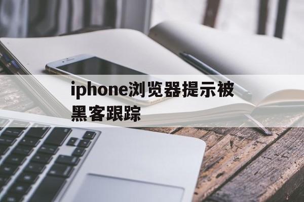 iphone浏览器提示被黑客跟踪（iphone浏览器提示被黑客入侵）