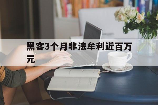 黑客3个月非法牟利近百万元（黑客合法赚钱）