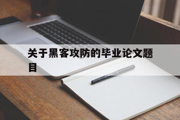 关于黑客攻防的毕业论文题目（黑客攻防要学什么）