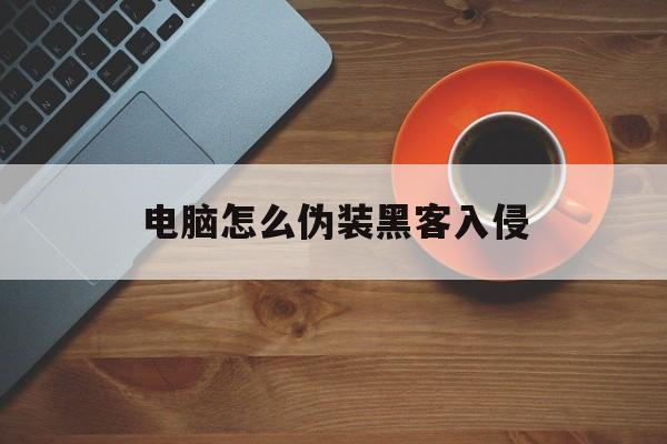 电脑怎么伪装黑客入侵（笔记本如何伪装黑客）