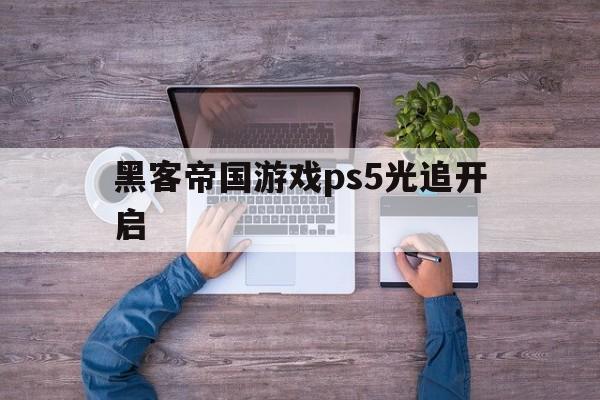 黑客帝国游戏ps5光追开启（ps5游戏黑客帝国5怎么玩）