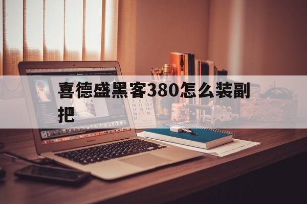 喜德盛黑客380怎么装副把（喜德盛黑客380和380A的区别）