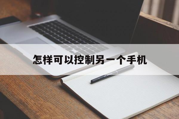 怎样可以控制另一个手机（怎么样控制另一个手机）