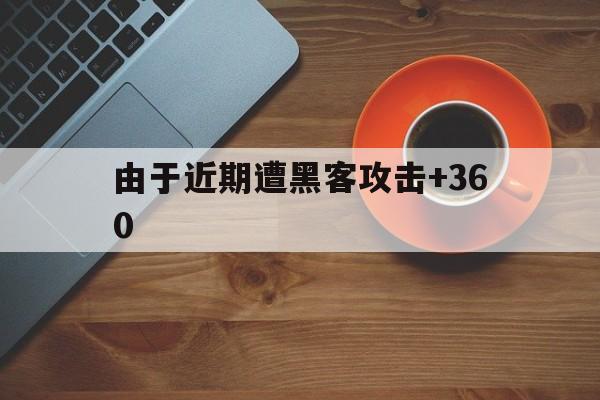 由于近期遭黑客攻击+360（360攻击腾讯）