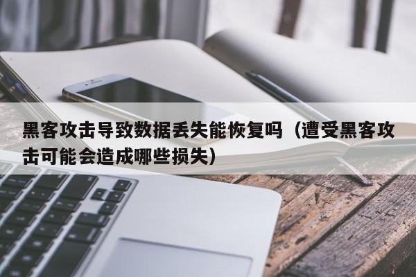 黑客攻击导致数据丢失能恢复吗（遭受黑客攻击可能会造成哪些损失）