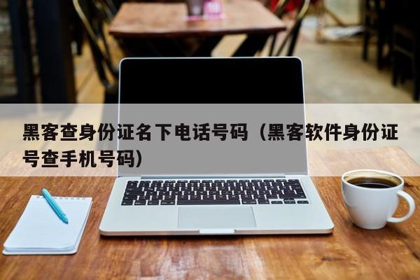 黑客查身份证名下电话号码（黑客软件身份证号查手机号码）