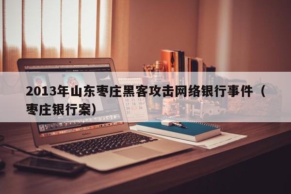 2013年山东枣庄黑客攻击网络银行事件（枣庄银行案）