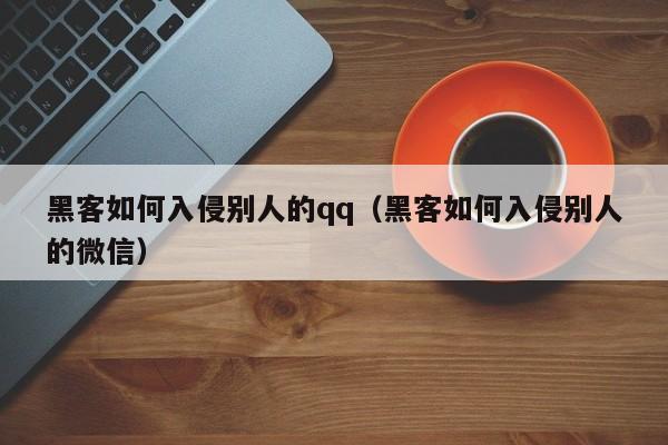 黑客如何入侵别人的qq（黑客如何入侵别人的微信）