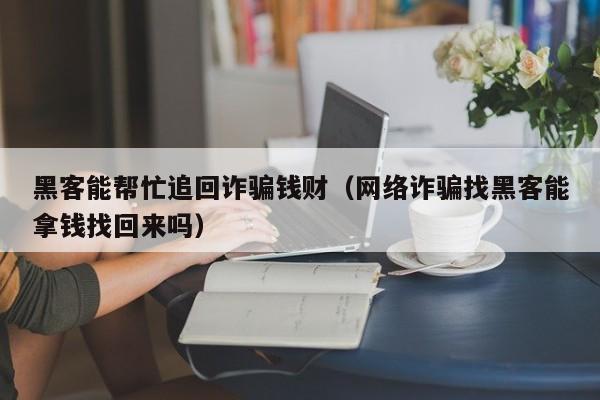 黑客能帮忙追回诈骗钱财（网络诈骗找黑客能拿钱找回来吗）