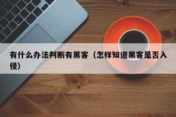 有什么办法判断有黑客（怎样知道黑客是否入侵）