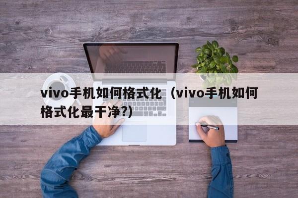 vivo手机如何格式化（vivo手机如何格式化最干净?）