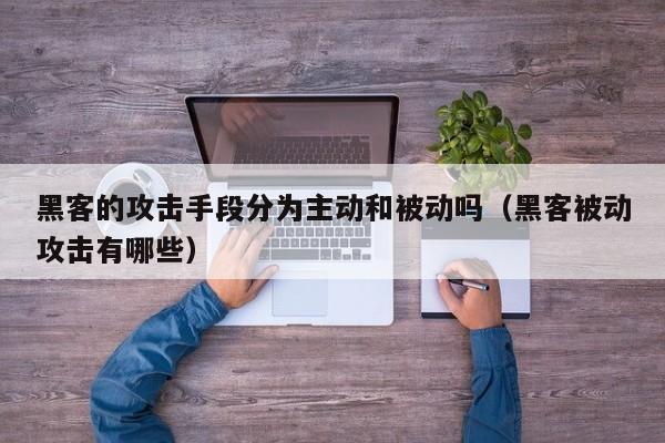 黑客的攻击手段分为主动和被动吗（黑客被动攻击有哪些）