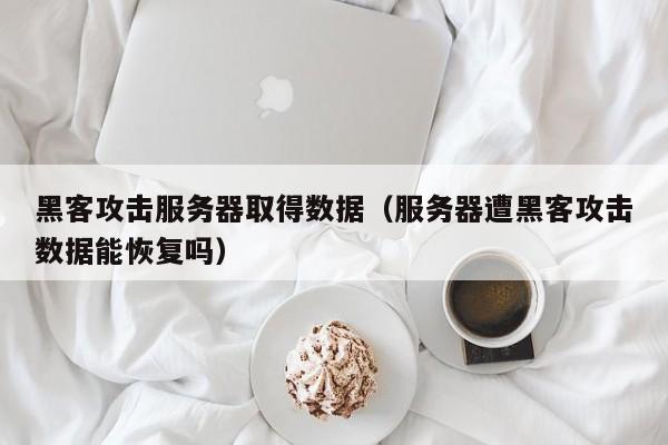 黑客攻击服务器取得数据（服务器遭黑客攻击数据能恢复吗）