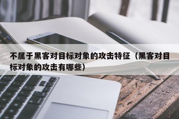 不属于黑客对目标对象的攻击特征（黑客对目标对象的攻击有哪些）