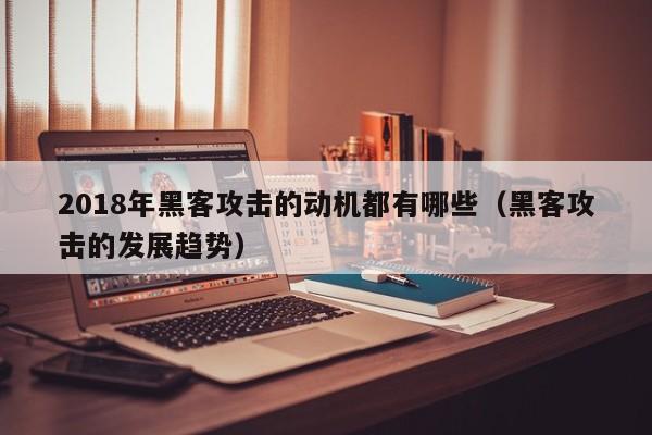 2018年黑客攻击的动机都有哪些（黑客攻击的发展趋势）