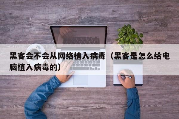 黑客会不会从网络植入病毒（黑客是怎么给电脑植入病毒的）