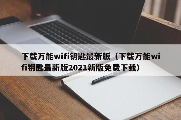 下载万能wifi钥匙最新版（下载万能wifi钥匙最新版2021新版免费下载）