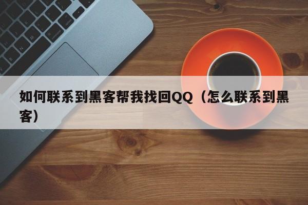 如何联系到黑客帮我找回QQ（怎么联系到黑客）