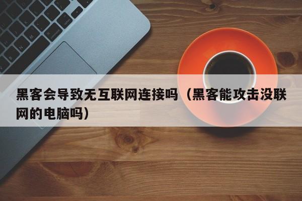 黑客会导致无互联网连接吗（黑客能攻击没联网的电脑吗）