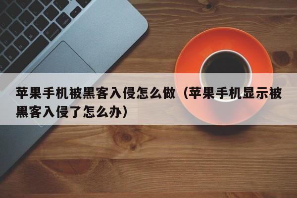 苹果手机被黑客入侵怎么做（苹果手机显示被黑客入侵了怎么办）