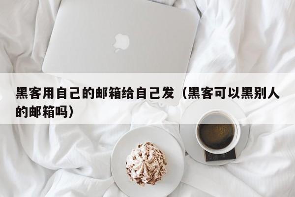 黑客用自己的邮箱给自己发（黑客可以黑别人的邮箱吗）