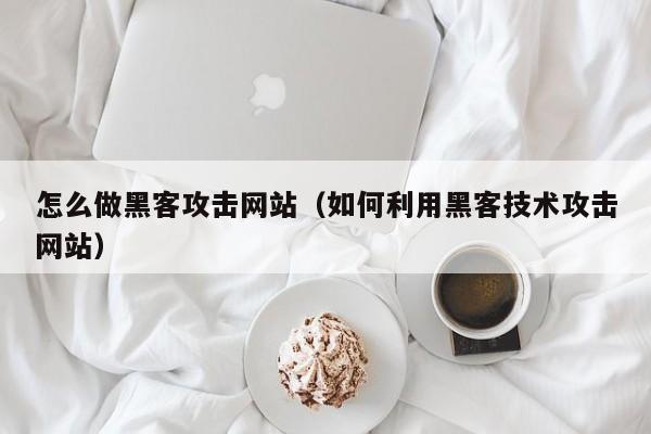 怎么做黑客攻击网站（如何利用黑客技术攻击网站）