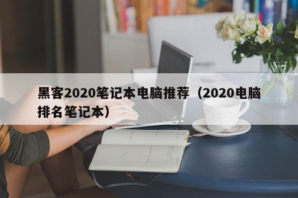 黑客2020笔记本电脑推荐（2020电脑排名笔记本）