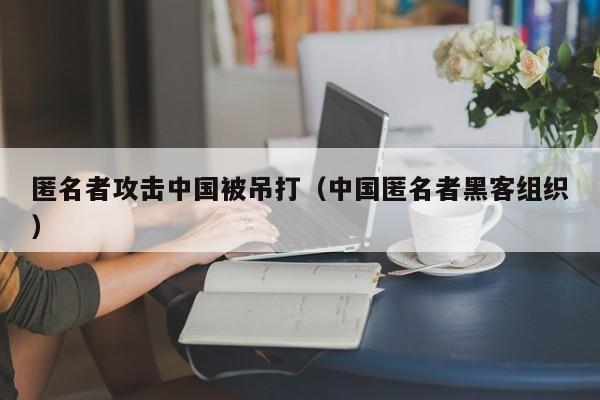 匿名者攻击中国被吊打（中国匿名者黑客组织）