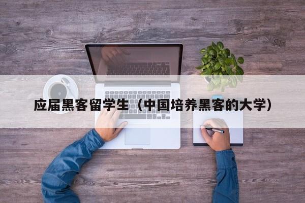 应届黑客留学生（中国培养黑客的大学）