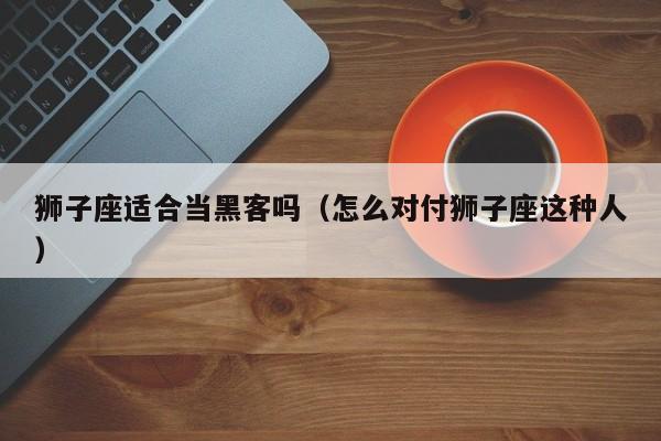 狮子座适合当黑客吗（怎么对付狮子座这种人）