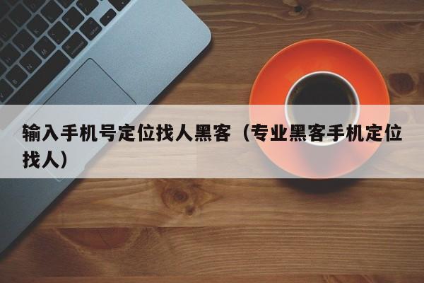 输入手机号定位找人黑客（专业黑客手机定位找人）